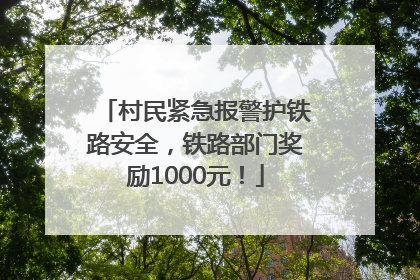 村民紧急报警护铁路安全，铁路部门奖励1000元！