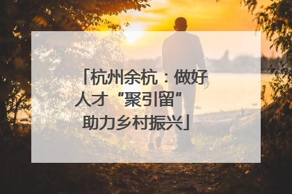 杭州余杭：做好人才“聚引留” 助力乡村振兴
