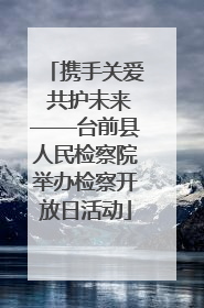 携手关爱 共护未来——台前县人民检察院举办检察开放日活动
