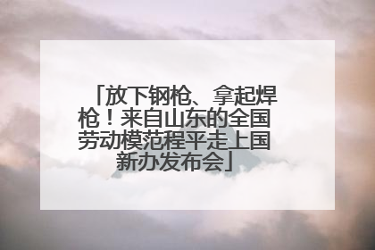 放下钢枪、拿起焊枪！来自山东的全国劳动模范程平走上国新办发布会