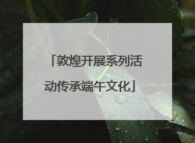 敦煌开展系列活动传承端午文化
