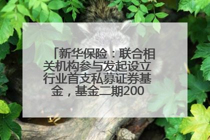 新华保险：联合相关机构参与发起设立行业首支私募证券基金，基金二期200亿元已募集完毕