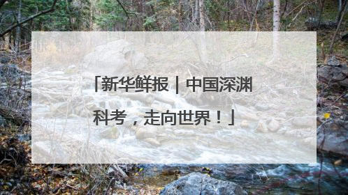 新华鲜报｜中国深渊科考，走向世界！