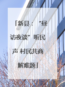 新县：“昼访夜谈”听民声 村民共商解难题