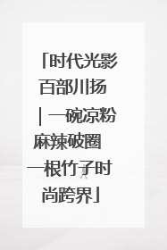 时代光影 百部川扬｜一碗凉粉麻辣破圈 一根竹子时尚跨界