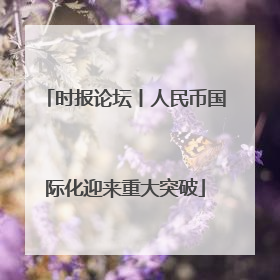 时报论坛丨人民币国际化迎来重大突破