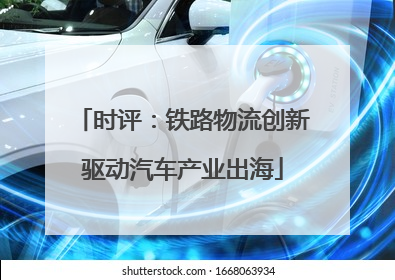 时评：铁路物流创新驱动汽车产业出海
