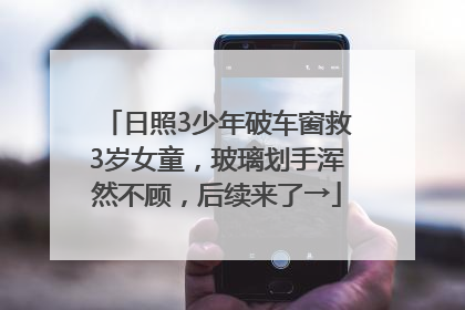 日照3少年破车窗救3岁女童，玻璃划手浑然不顾，后续来了→