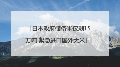 日本政府储备米仅剩15万吨 紧急进口国外大米