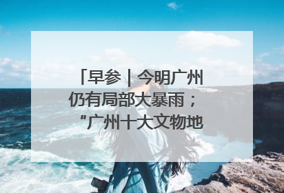 早参｜今明广州仍有局部大暴雨；“广州十大文物地标”首度公布