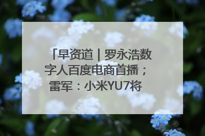 早资道｜罗永浩数字人百度电商首播；雷军：小米YU7将于6月底发布