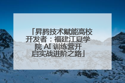 昇腾技术赋能高校开发者：福建江夏学院 AI 训练营开启实战进阶之路