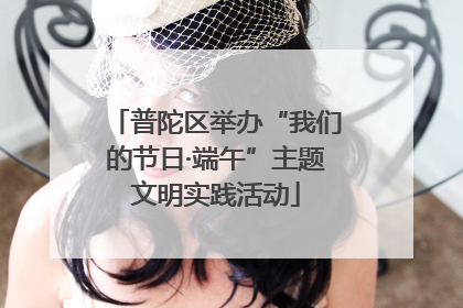 普陀区举办“我们的节日·端午”主题文明实践活动
