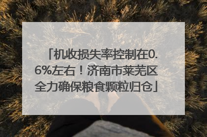 机收损失率控制在0.6%左右！济南市莱芜区全力确保粮食颗粒归仓