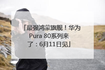 最强鸿蒙旗舰！华为Pura 80系列来了：6月11日见