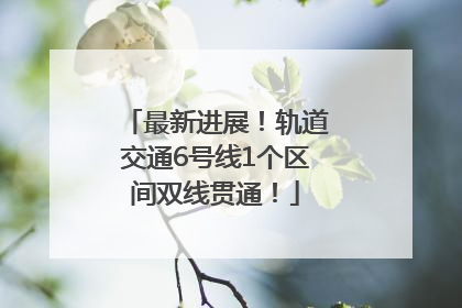 最新进展！轨道交通6号线1个区间双线贯通！