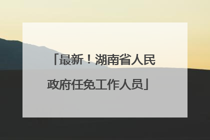 最新！湖南省人民政府任免工作人员