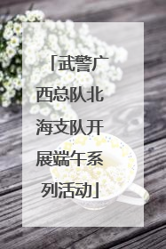 武警广西总队北海支队开展端午系列活动