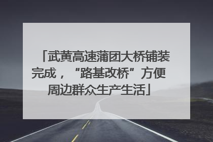 武黄高速蒲团大桥铺装完成，“路基改桥”方便周边群众生产生活