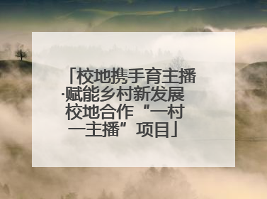 校地携手育主播·赋能乡村新发展 校地合作“一村一主播”项目