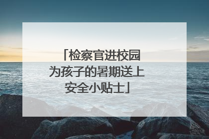 检察官进校园 为孩子的暑期送上安全小贴士