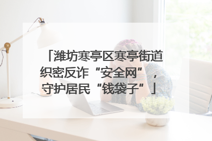 潍坊寒亭区寒亭街道织密反诈“安全网”，守护居民“钱袋子”