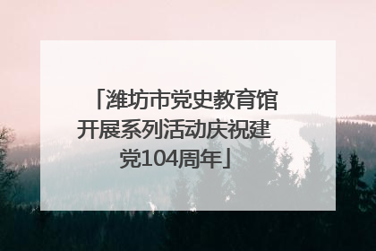 潍坊市党史教育馆开展系列活动庆祝建党104周年