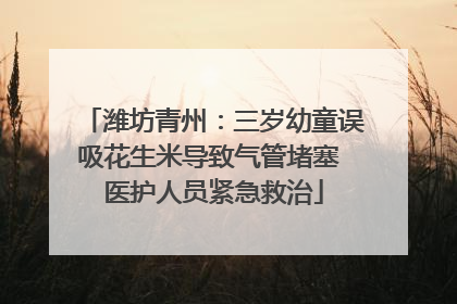潍坊青州：三岁幼童误吸花生米导致气管堵塞 医护人员紧急救治