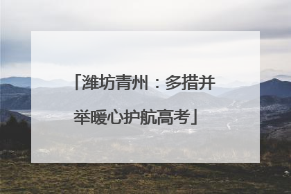 潍坊青州：多措并举暖心护航高考