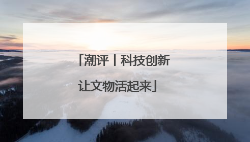 潮评丨科技创新让文物活起来