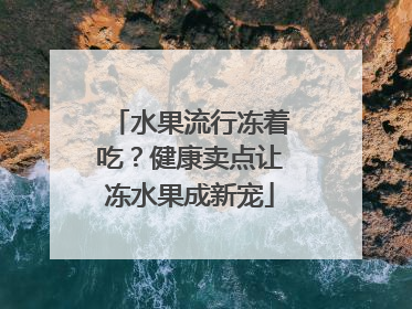 水果流行冻着吃？健康卖点让冻水果成新宠