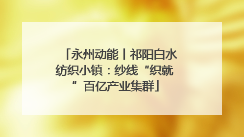 永州动能丨祁阳白水纺织小镇：纱线“织就”百亿产业集群
