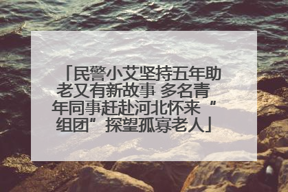 民警小艾坚持五年助老又有新故事 多名青年同事赶赴河北怀来“组团”探望孤寡老人