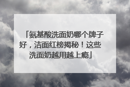 氨基酸洗面奶哪个牌子好，洁面红榜揭秘！这些洗面奶越用越上瘾