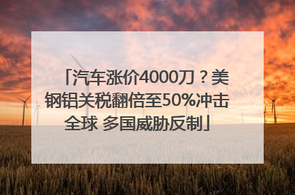 汽车涨价4000刀？美钢铝关税翻倍至50%冲击全球 多国威胁反制