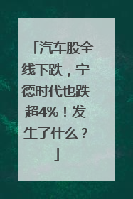 汽车股全线下跌，宁德时代也跌超4%！发生了什么？