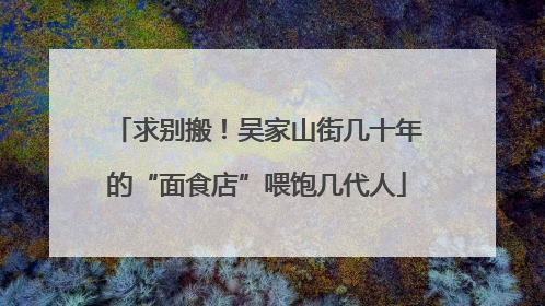 求别搬！吴家山街几十年的“面食店”喂饱几代人