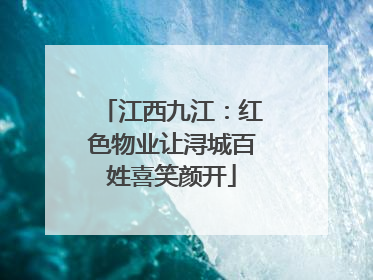 江西九江：红色物业让浔城百姓喜笑颜开