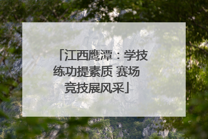 江西鹰潭：学技练功提素质 赛场竞技展风采
