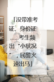 没带准考证、身份证……考生频出“小状况”，民警火速出马