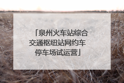泉州火车站综合交通枢纽站网约车停车场试运营