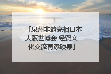 泉州非遗亮相日本大阪世博会 经贸文化交流再添硕果