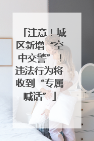 注意！城区新增“空中交警”！违法行为将收到“专属喊话”