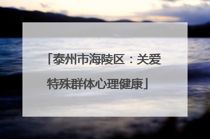 泰州市海陵区：关爱特殊群体心理健康