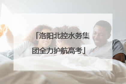 洛阳北控水务集团全力护航高考