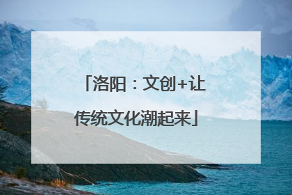 洛阳：文创+让传统文化潮起来
