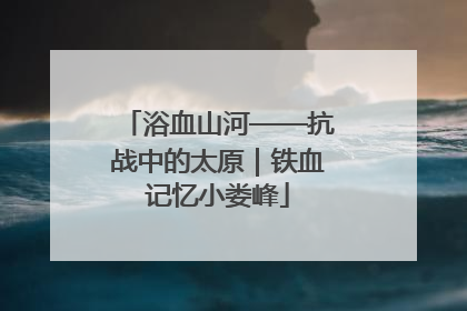 浴血山河——抗战中的太原｜铁血记忆小娄峰