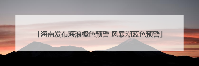 海南发布海浪橙色预警 风暴潮蓝色预警