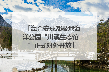 海合安成都极地海洋公园“川溪生态馆”正式对外开放