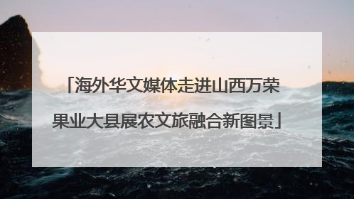 海外华文媒体走进山西万荣 果业大县展农文旅融合新图景